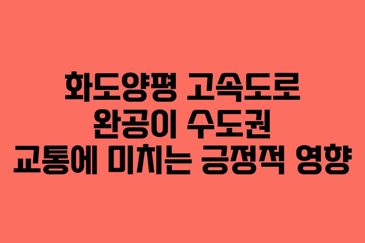 화도양평 고속도로 완공이 수도권 교통에 미치는 긍정적 영향