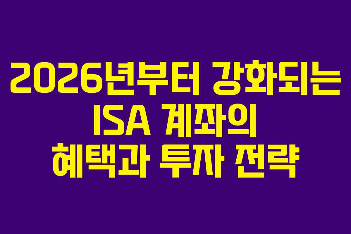 2026년부터 강화되는 ISA 계좌의 혜택과 투자 전략