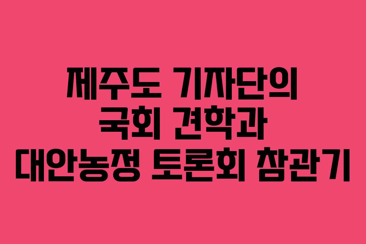 제주도 기자단의 국회 견학과 대안농정 토론회 참관기