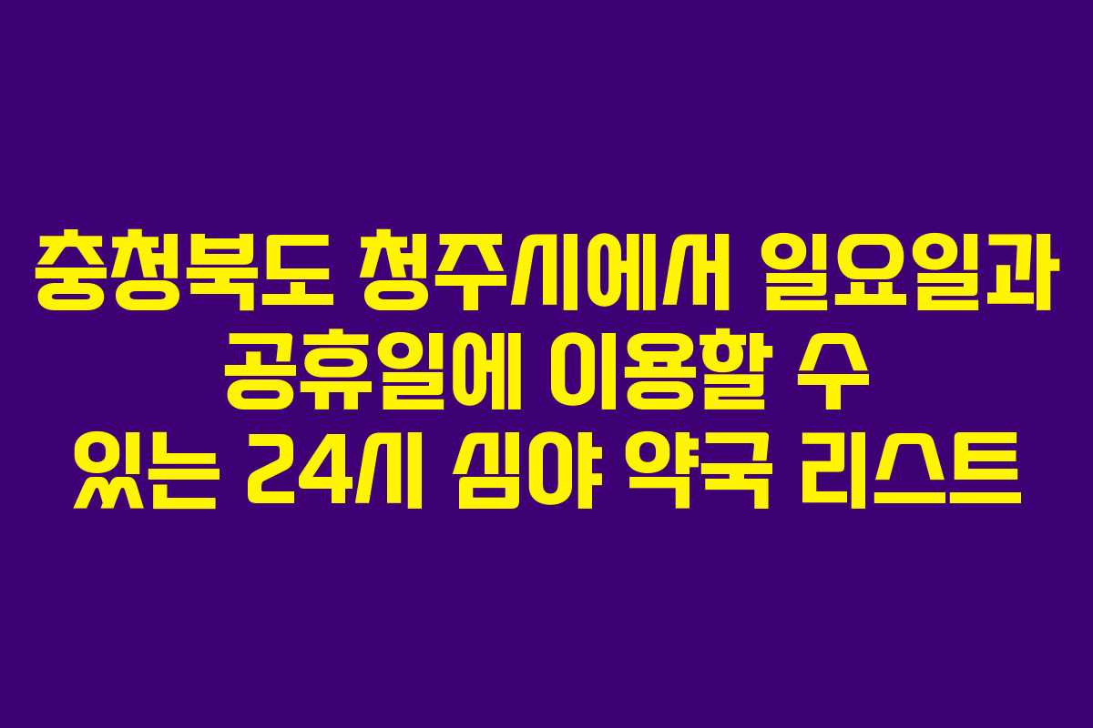 충청북도 청주시에서 일요일과 공휴일에 이용할 수 있는 24시 심야 약국 리스트