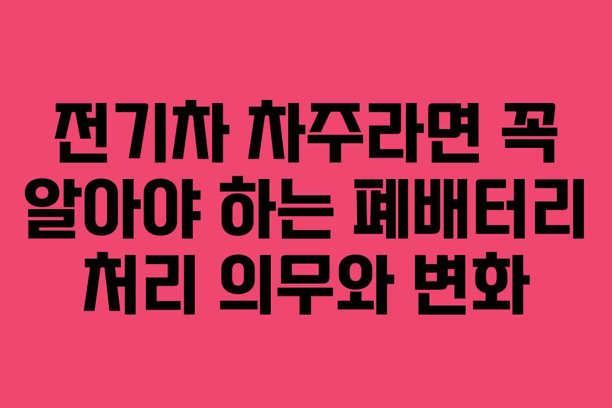 전기차 차주라면 꼭 알아야 하는 폐배터리 처리 의무와 변화