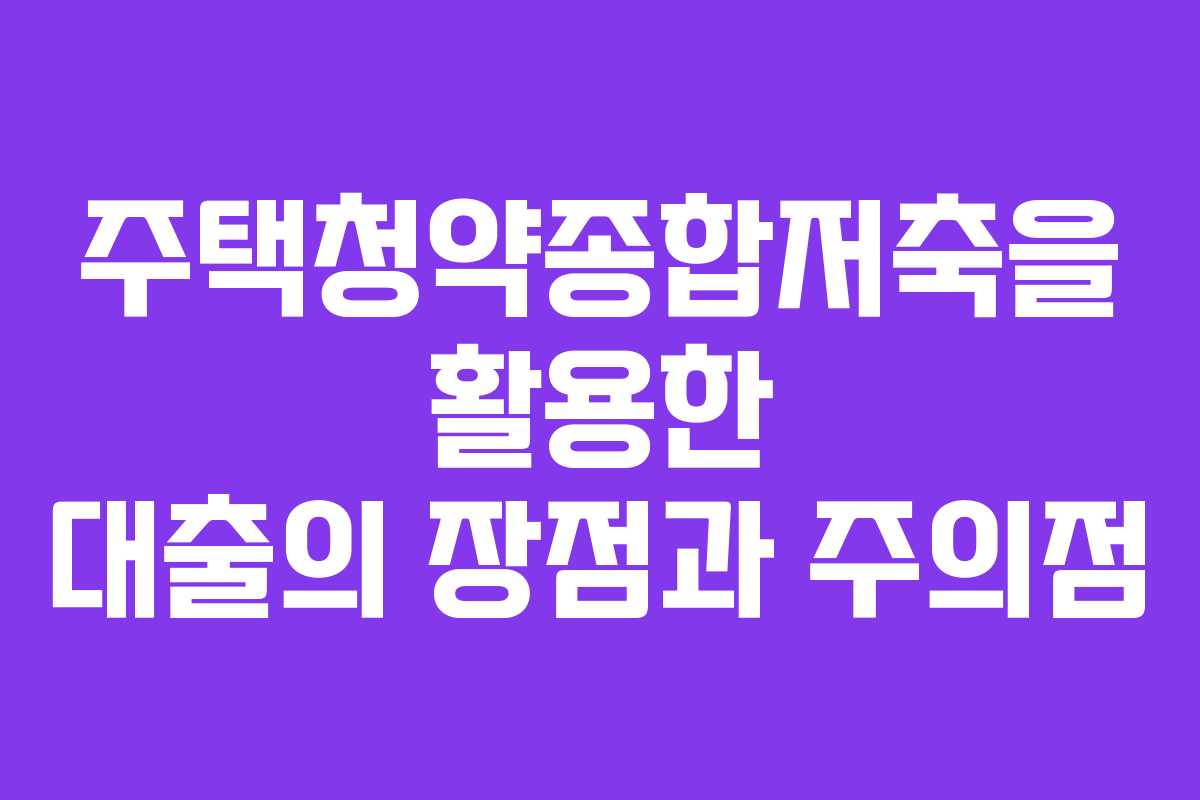 주택청약종합저축을 활용한 대출의 장점과 주의점
