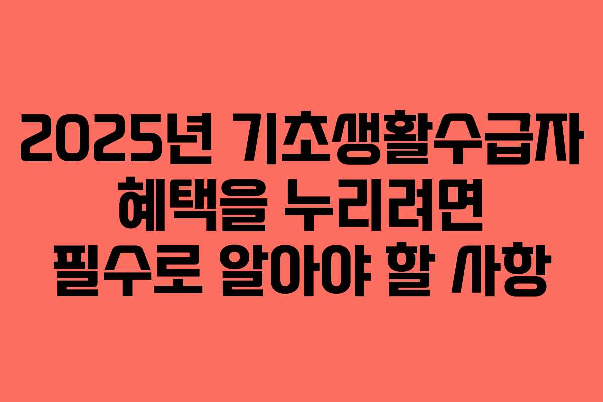 2025년 기초생활수급자 혜택을 누리려면 필수로 알아야 할 사항