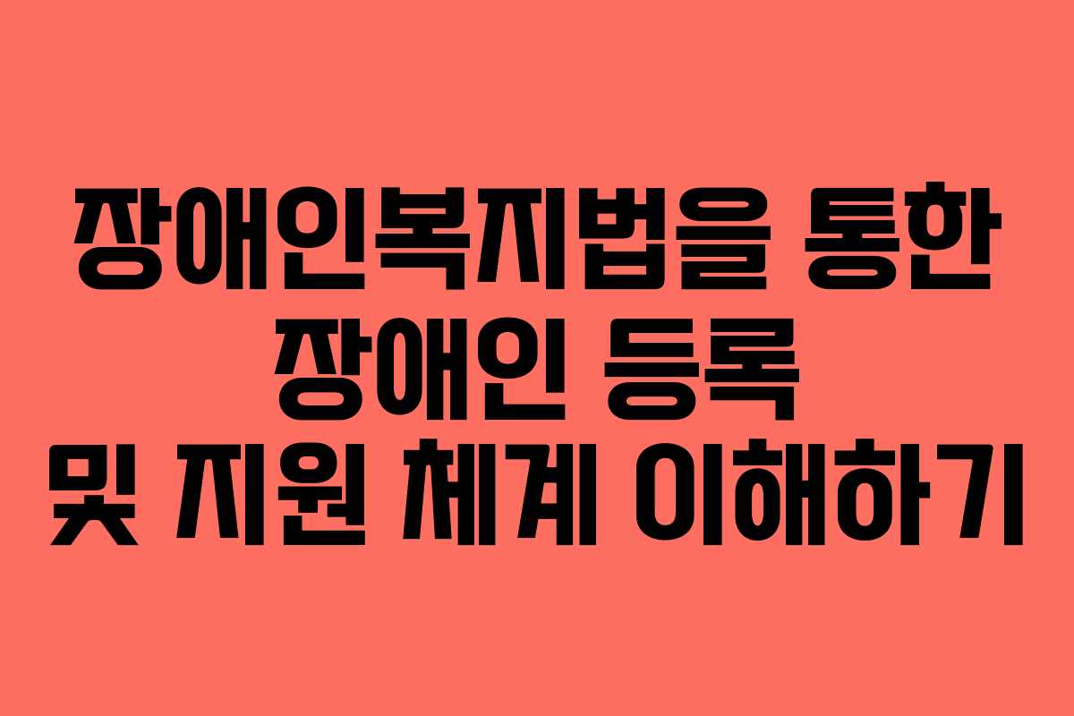 장애인복지법을 통한 장애인 등록 및 지원 체계 이해하기