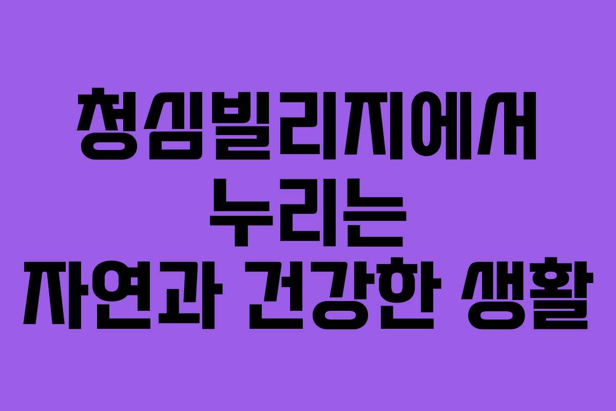 청심빌리지에서 누리는 자연과 건강한 생활