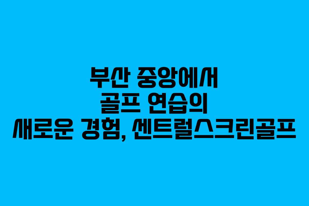 부산 중앙에서 골프 연습의 새로운 경험, 센트럴스크린골프