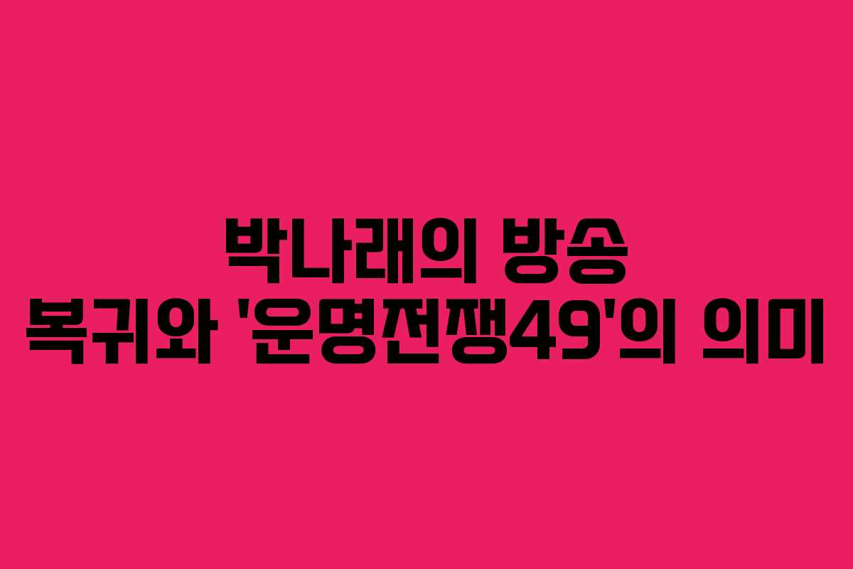박나래의 방송 복귀와 ‘운명전쟁49’의 의미