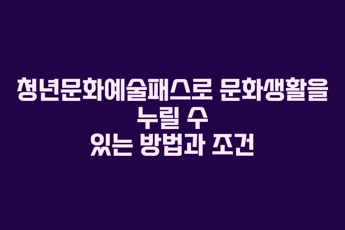 청년문화예술패스로 문화생활을 누릴 수 있는 방법과 조건