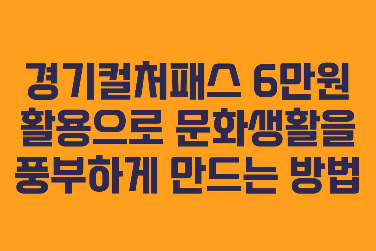 경기컬처패스 6만원 활용으로 문화생활을 풍부하게 만드는 방법