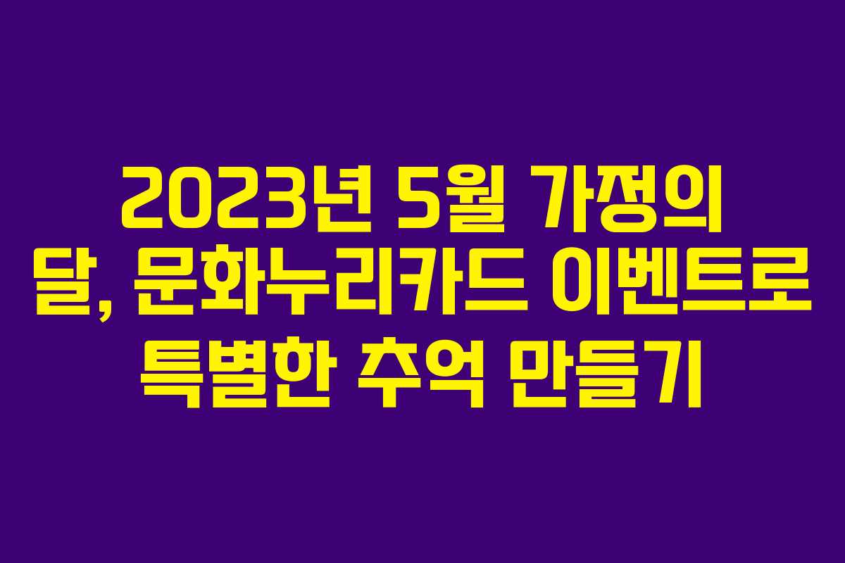 2023년 5월 가정의 달, 문화누리카드 이벤트로 특별한 추억 만들기