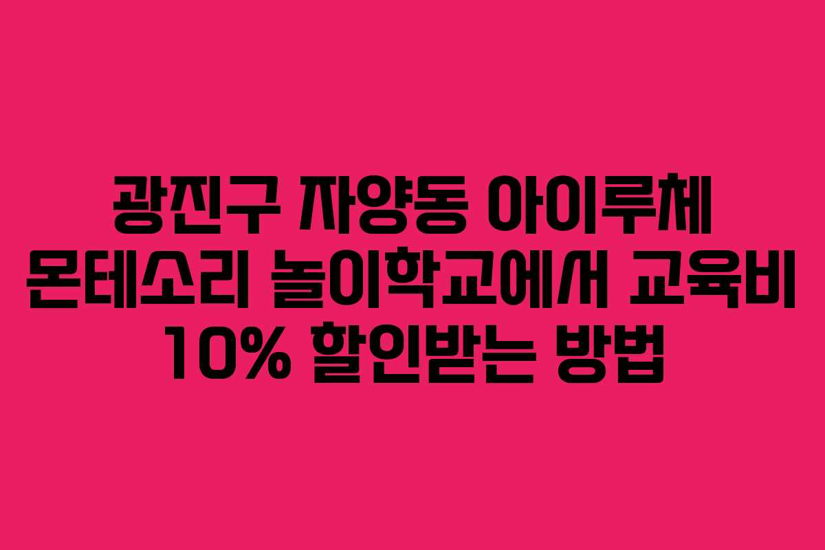 광진구 자양동 아이루체 몬테소리 놀이학교에서 교육비 10% 할인받는 방법