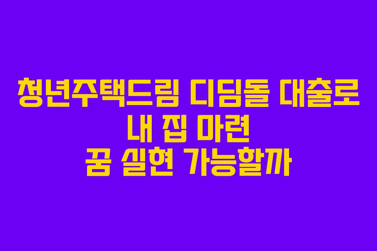 청년주택드림 디딤돌 대출로 내 집 마련 꿈 실현 가능할까