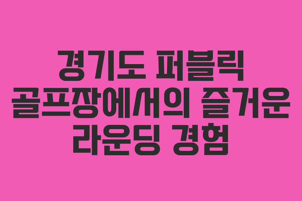 경기도 퍼블릭 골프장에서의 즐거운 라운딩 경험