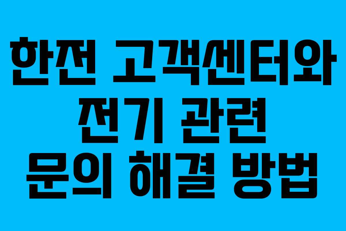 한전 고객센터와 전기 관련 문의 해결 방법