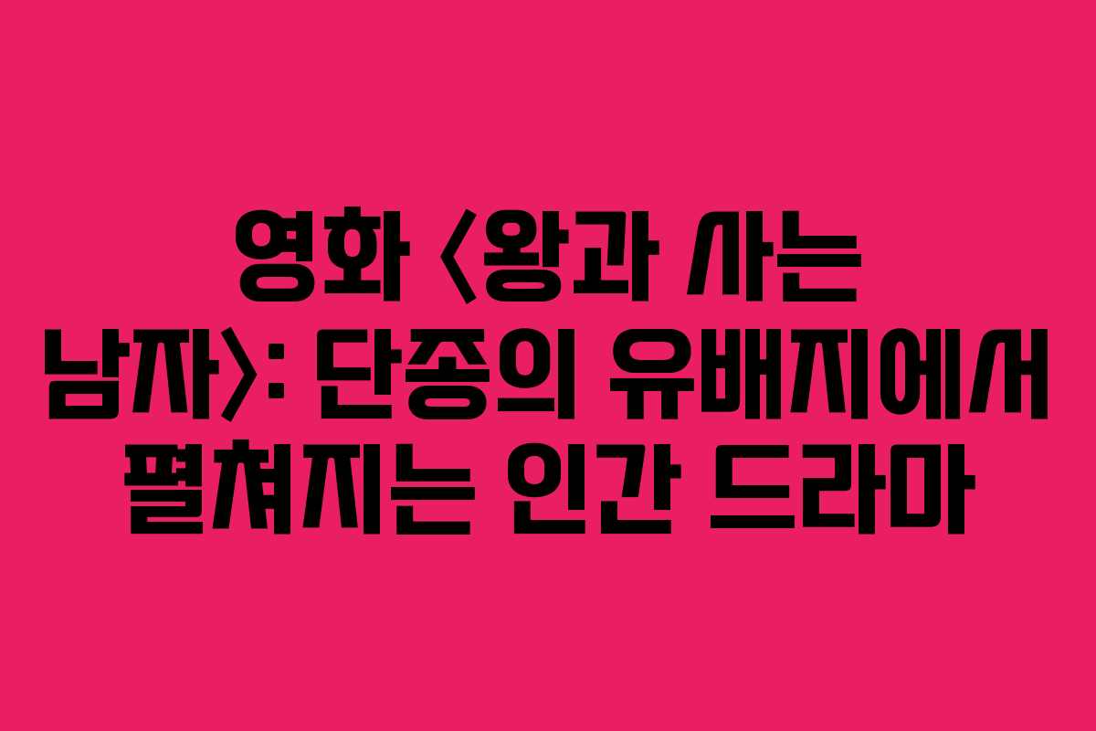 영화 〈왕과 사는 남자〉: 단종의 유배지에서 펼쳐지는 인간 드라마