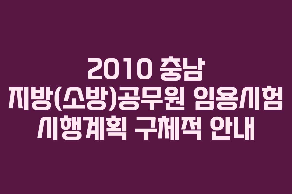 2010 충남 지방(소방)공무원 임용시험 시행계획 구체적 안내