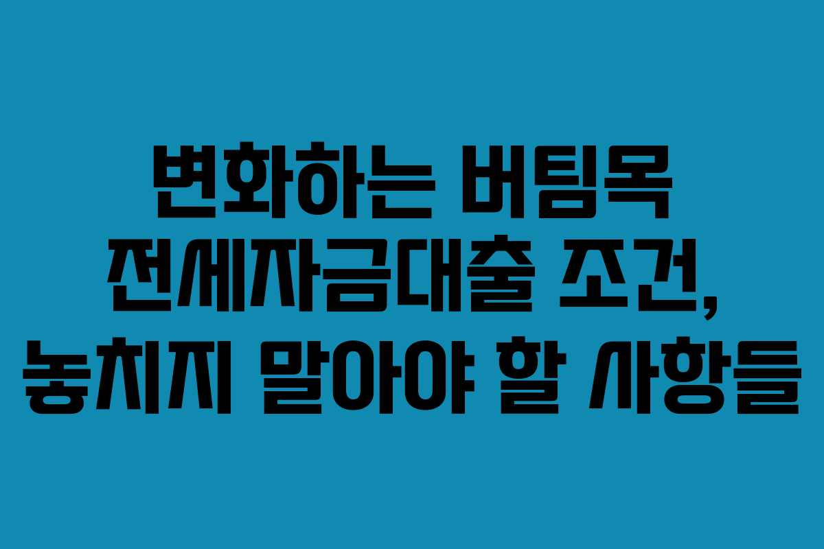 변화하는 버팀목 전세자금대출 조건, 놓치지 말아야 할 사항들