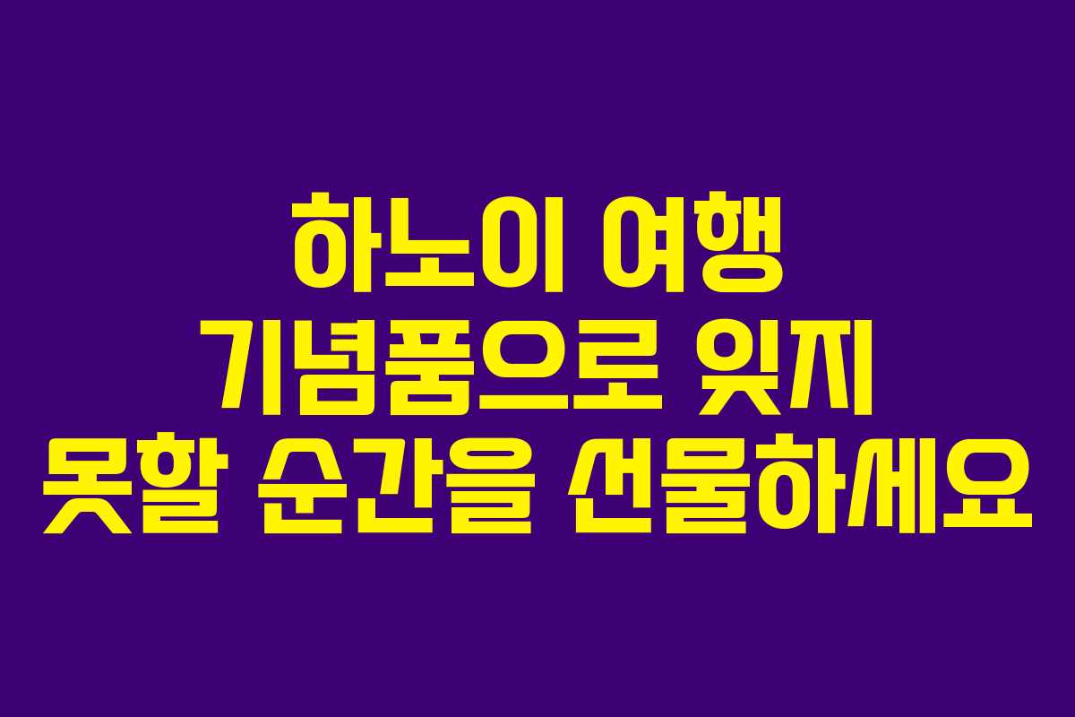 하노이 여행 기념품으로 잊지 못할 순간을 선물하세요