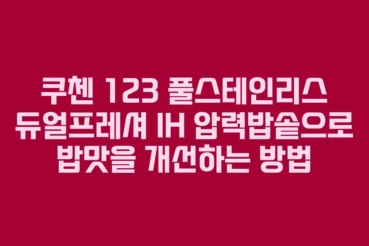 쿠첸 123 풀스테인리스 듀얼프레셔 IH 압력밥솥으로 밥맛을 개선하는 방법
