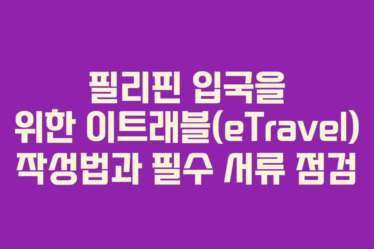 필리핀 입국을 위한 이트래블(eTravel) 작성법과 필수 서류 점검