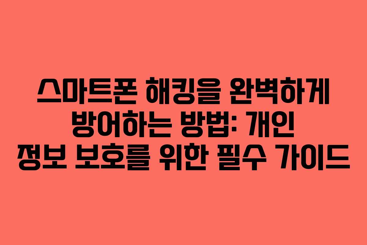 스마트폰 해킹을 완벽하게 방어하는 방법: 개인 정보 보호를 위한 필수 가이드