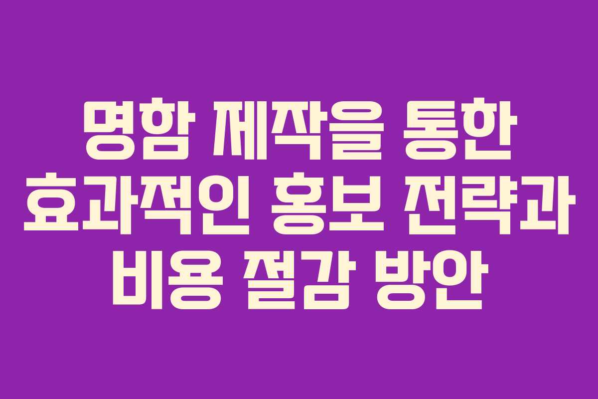 명함 제작을 통한 효과적인 홍보 전략과 비용 절감 방안