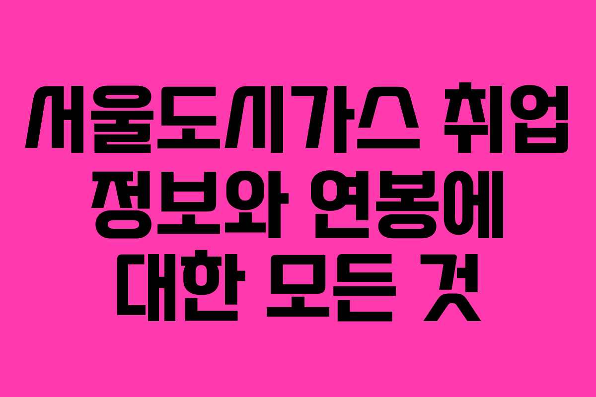 서울도시가스 취업 정보와 연봉에 대한 모든 것