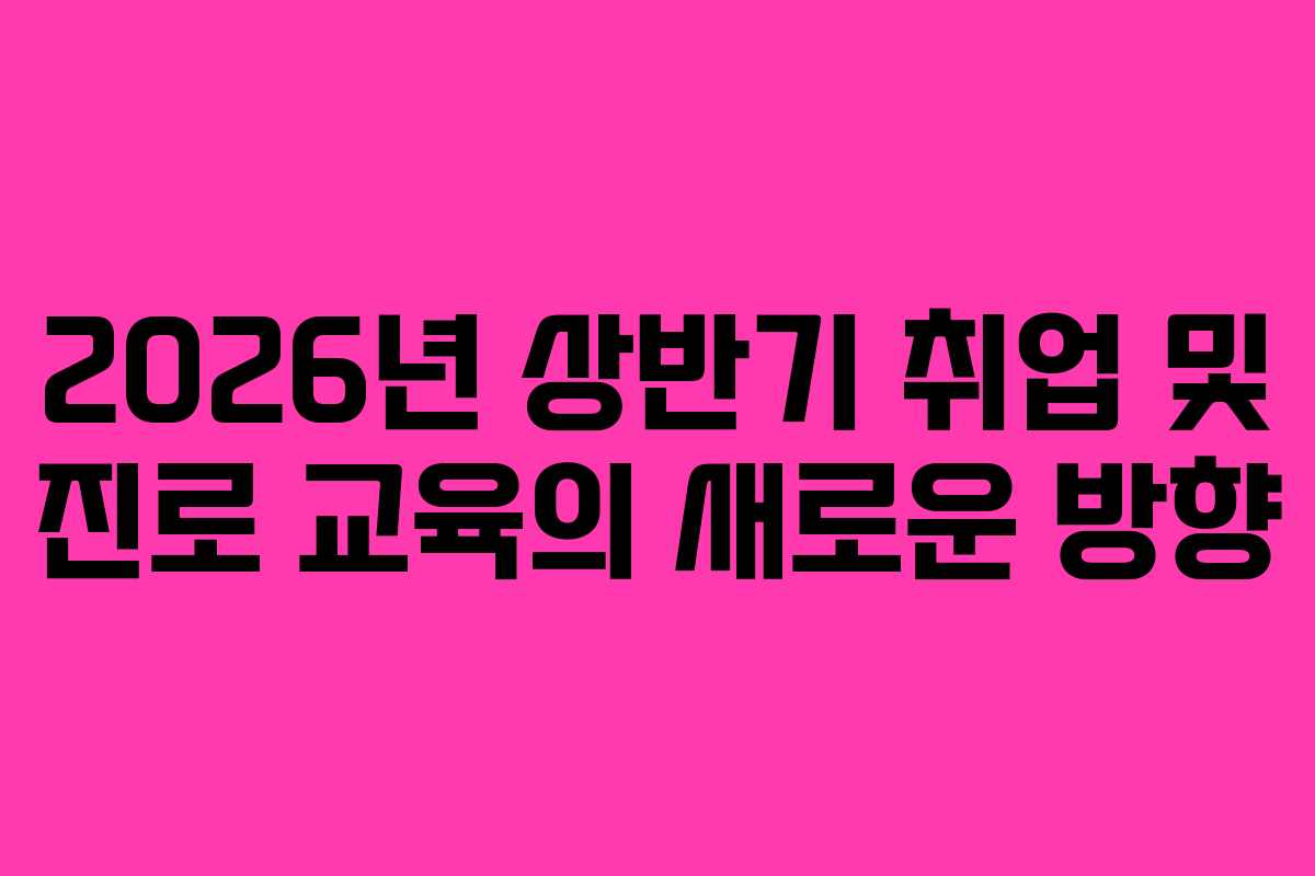 2026년 상반기 취업 및 진로 교육의 새로운 방향