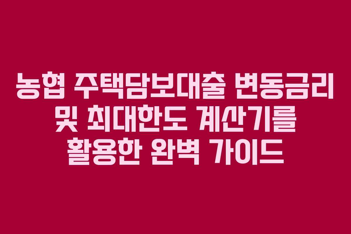 농협 주택담보대출 변동금리 및 최대한도 계산기를 활용한 완벽 가이드
