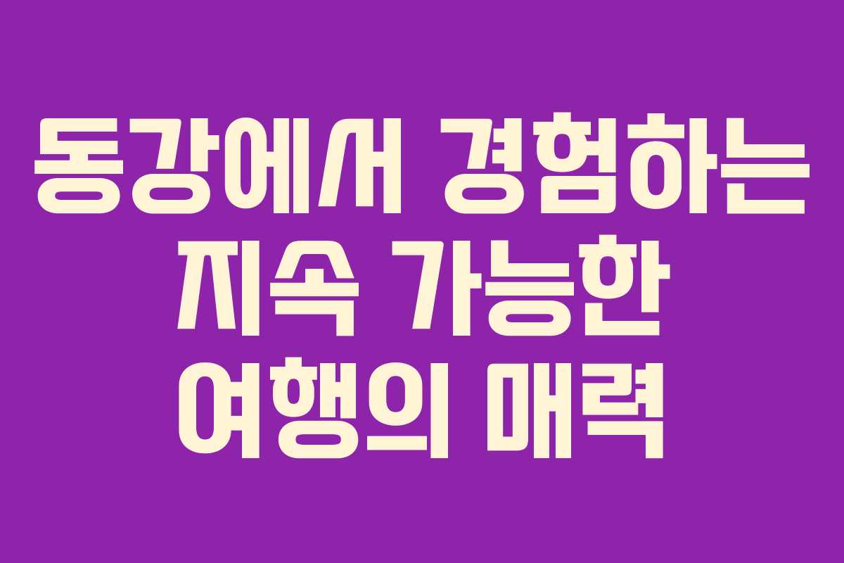 동강에서 경험하는 지속 가능한 여행의 매력