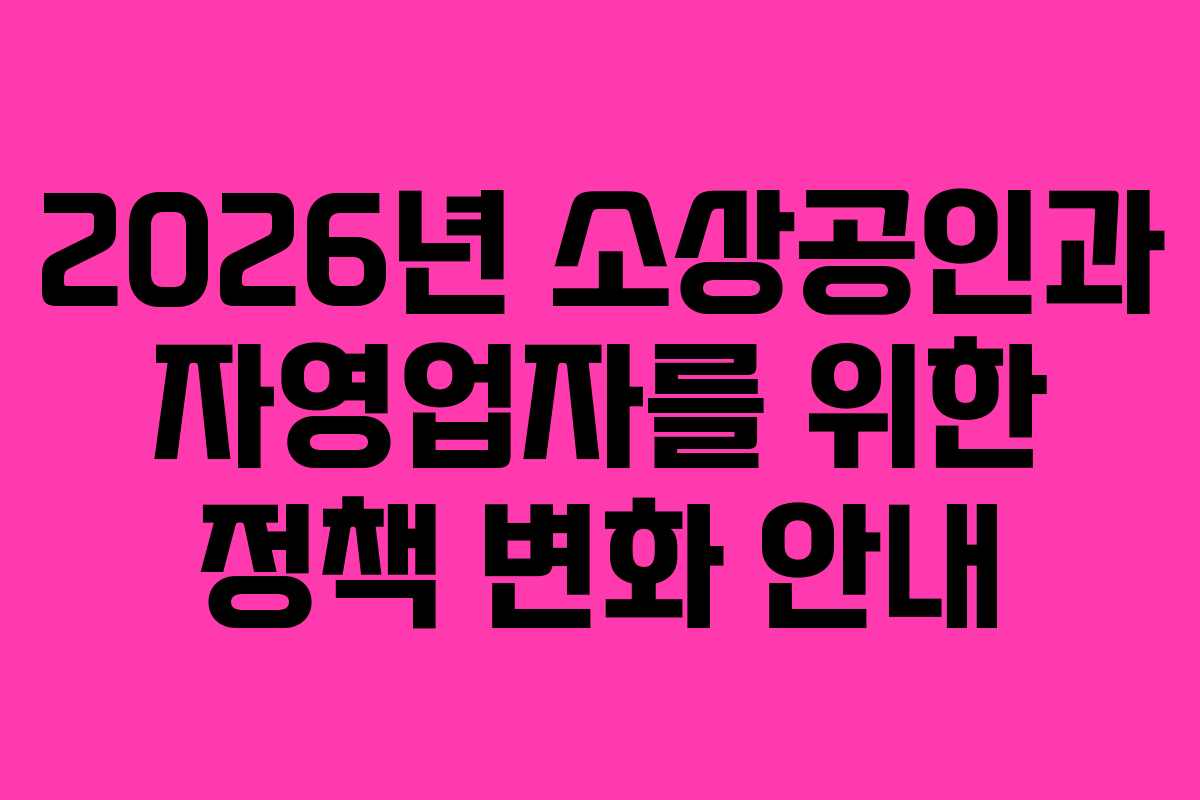 2026년 소상공인과 자영업자를 위한 정책 변화 안내