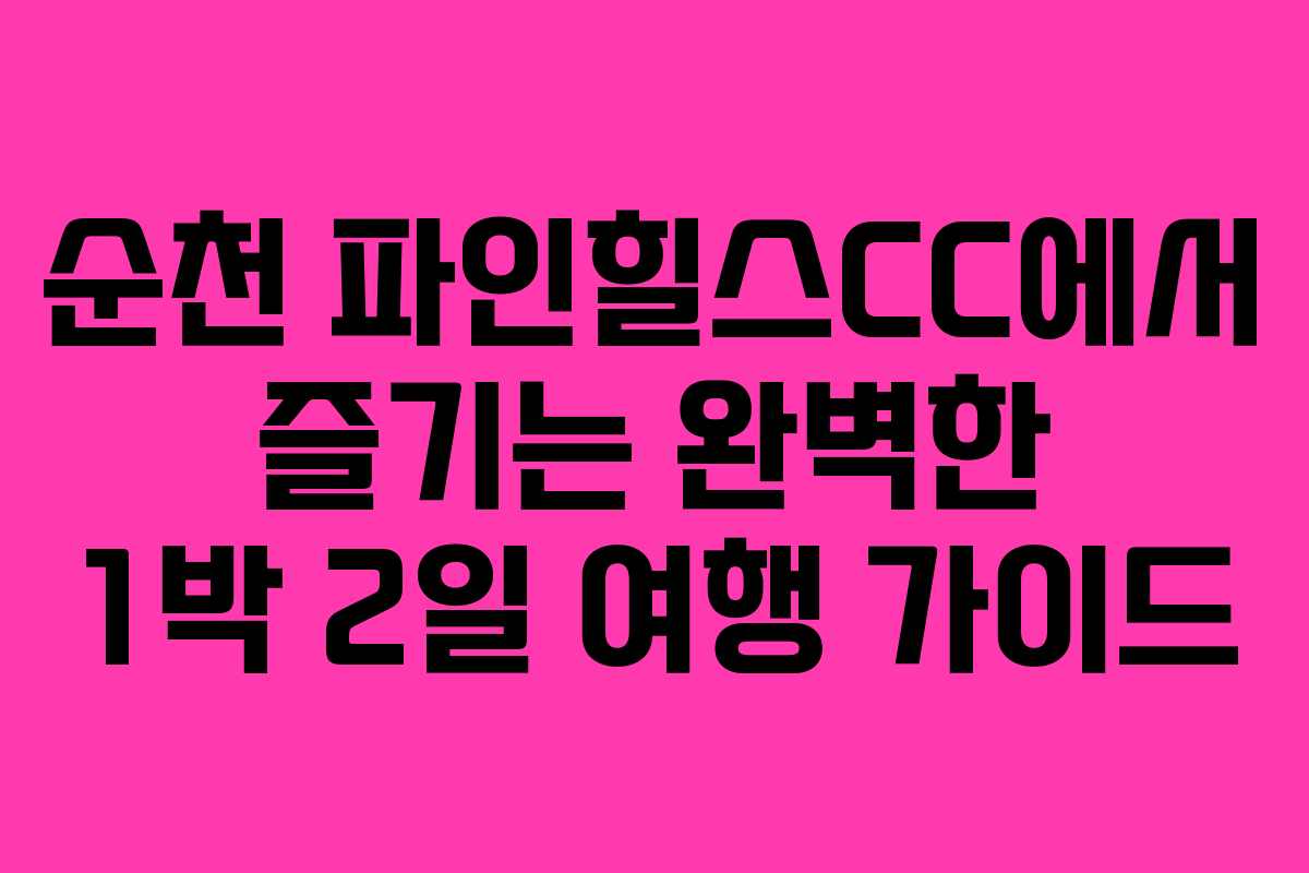 순천 파인힐스CC에서 즐기는 완벽한 1박 2일 여행 가이드