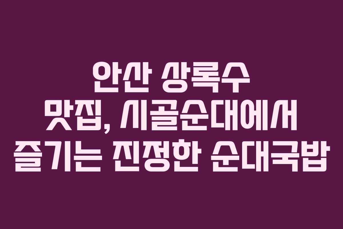 안산 상록수 맛집, 시골순대에서 즐기는 진정한 순대국밥