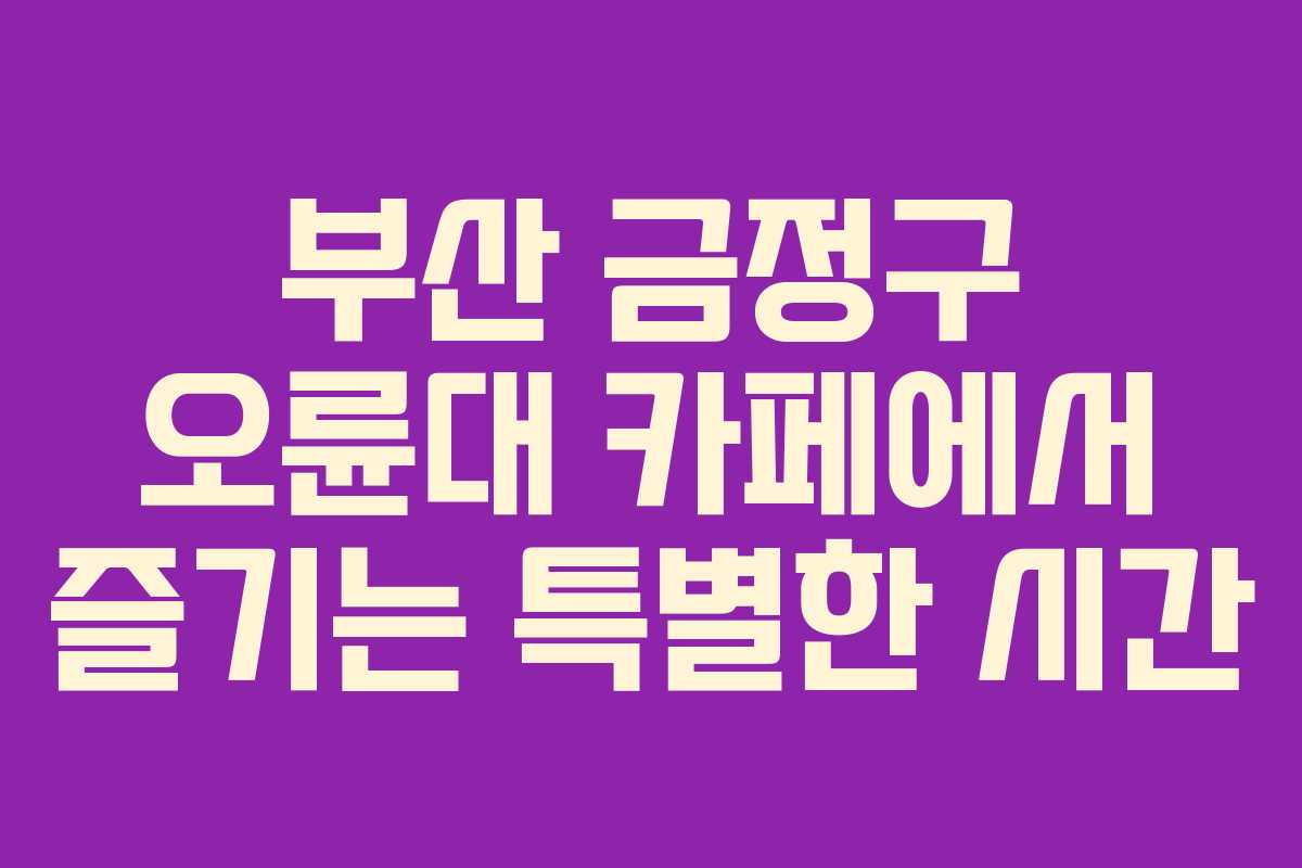 부산 금정구 오륜대 카페에서 즐기는 특별한 시간