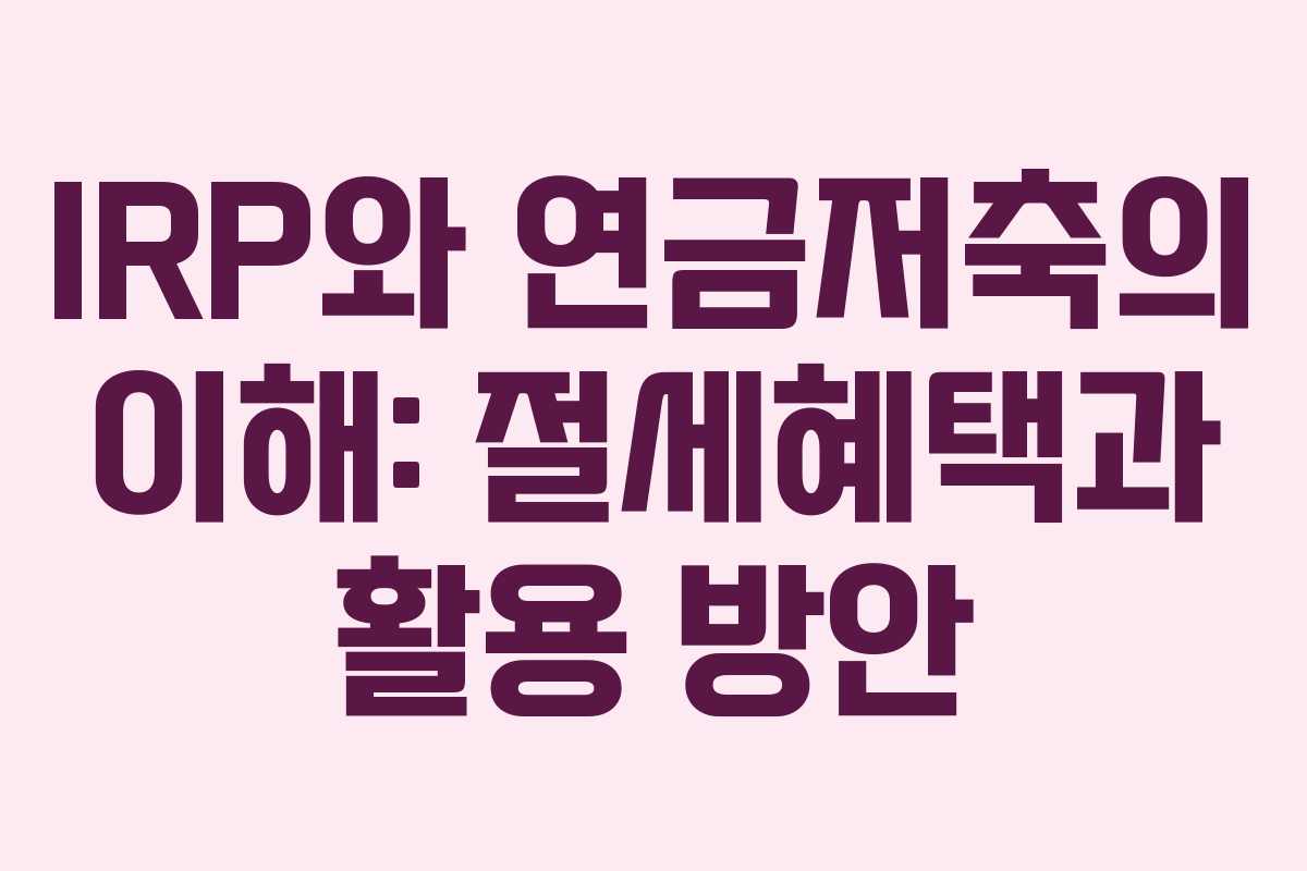 IRP와 연금저축의 이해: 절세혜택과 활용 방안