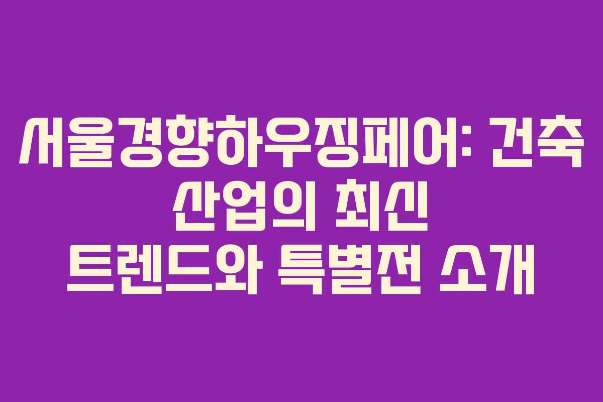 서울경향하우징페어: 건축 산업의 최신 트렌드와 특별전 소개