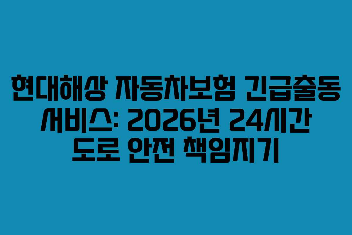 현대해상 자동차보험 긴급출동 서비스: 2026년 24시간 도로 안전 책임지기