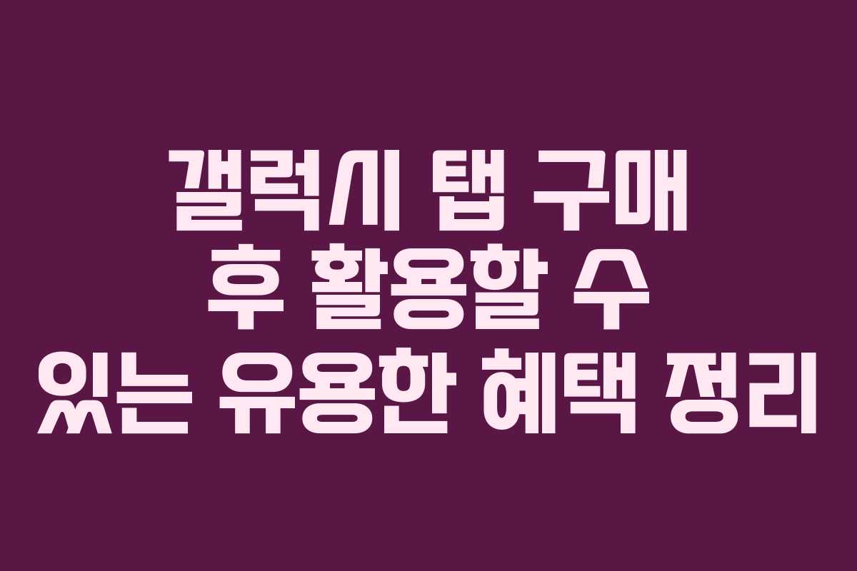 갤럭시 탭 구매 후 활용할 수 있는 유용한 혜택 정리