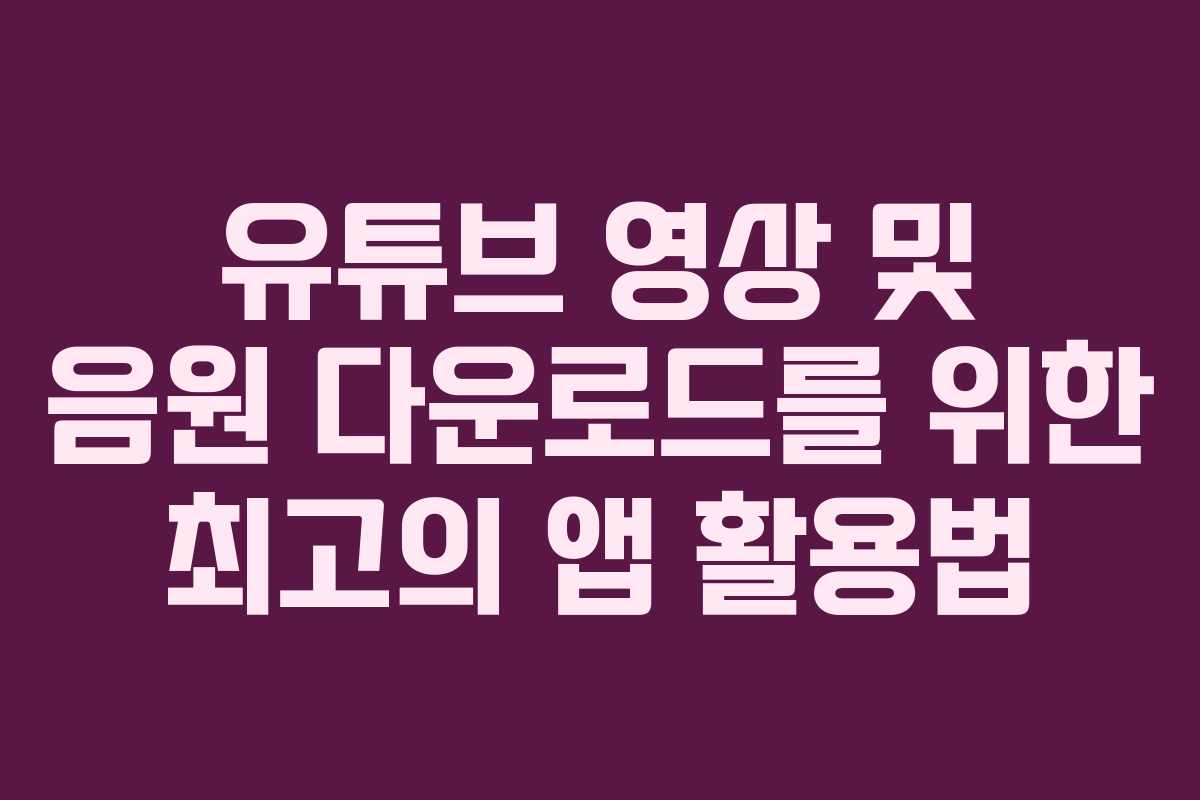 유튜브 영상 및 음원 다운로드를 위한 최고의 앱 활용법