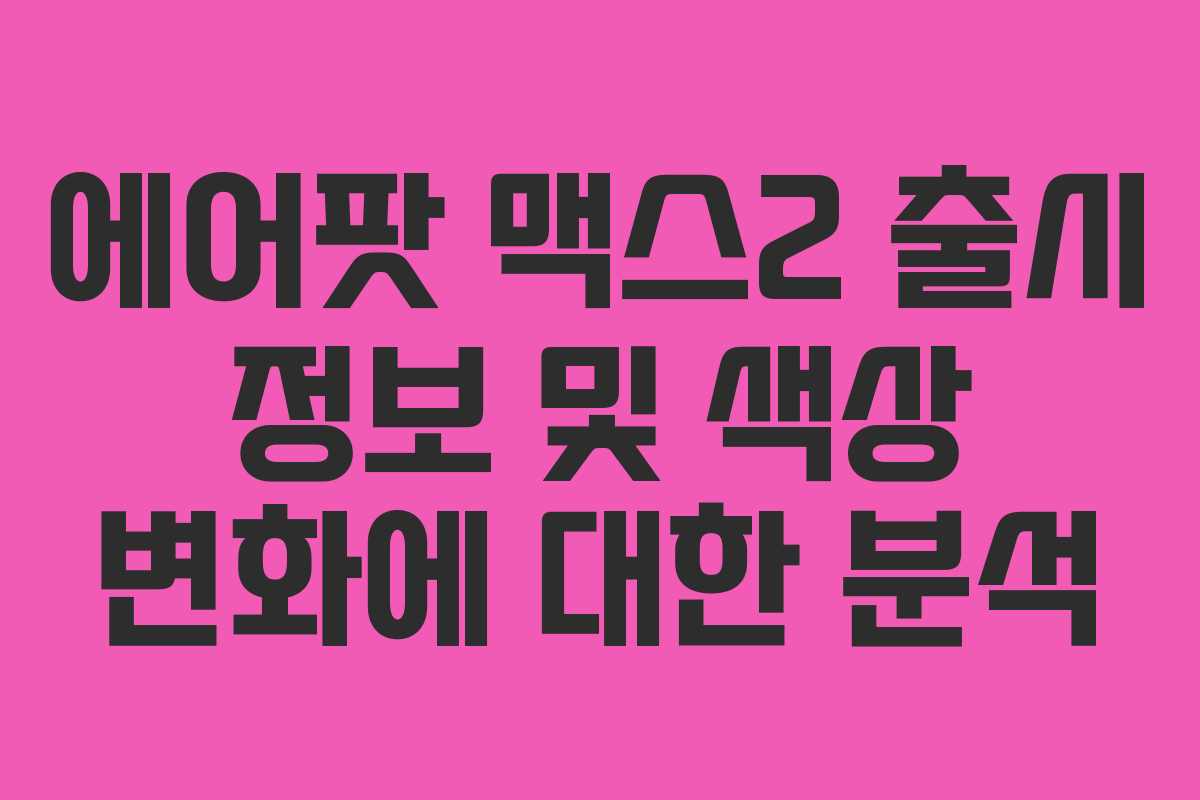 에어팟 맥스2 출시 정보 및 색상 변화에 대한 분석