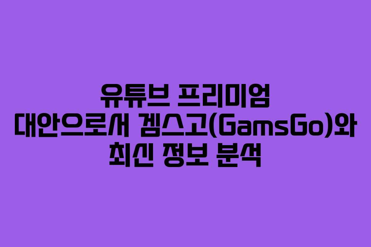 유튜브 프리미엄 대안으로서 겜스고(GamsGo)와 최신 정보 분석