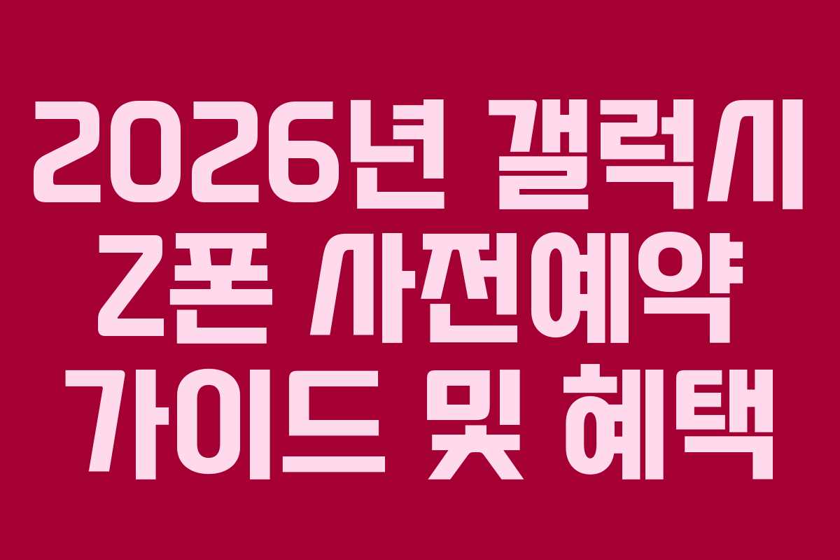 2026년 갤럭시 Z폰 사전예약 가이드 및 혜택