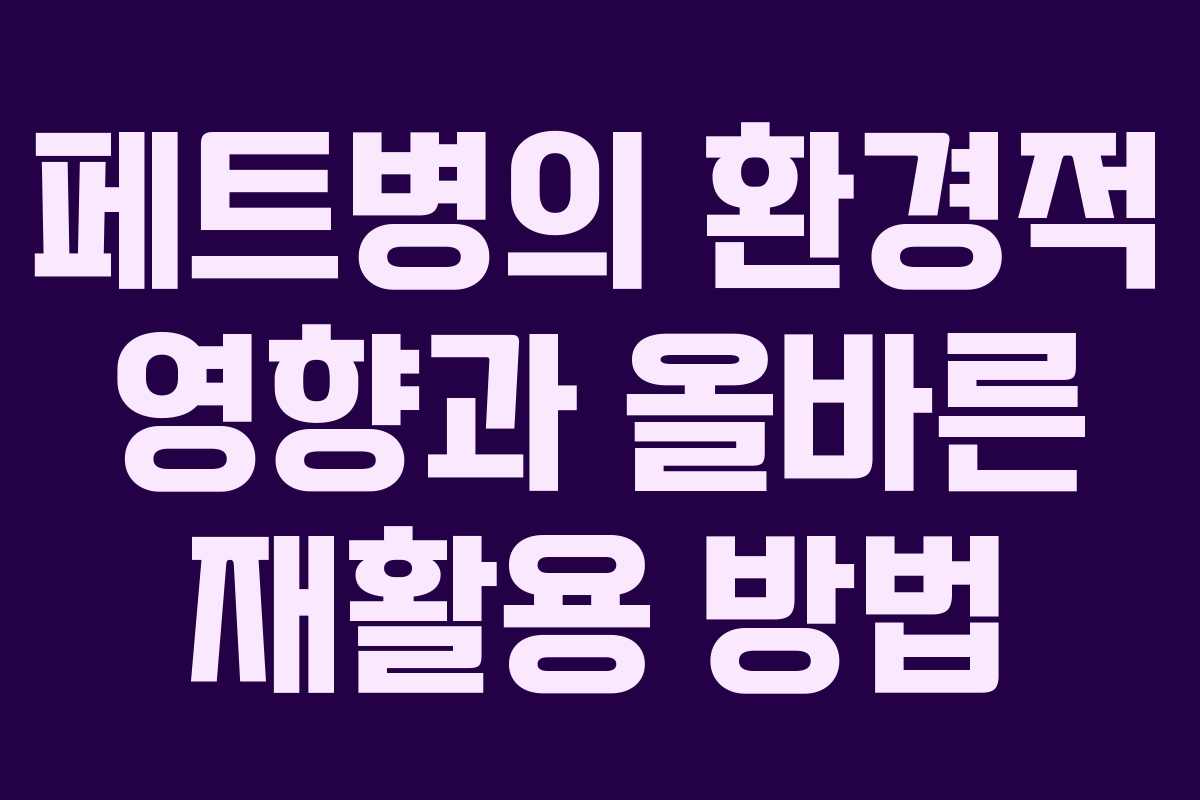 페트병의 환경적 영향과 올바른 재활용 방법