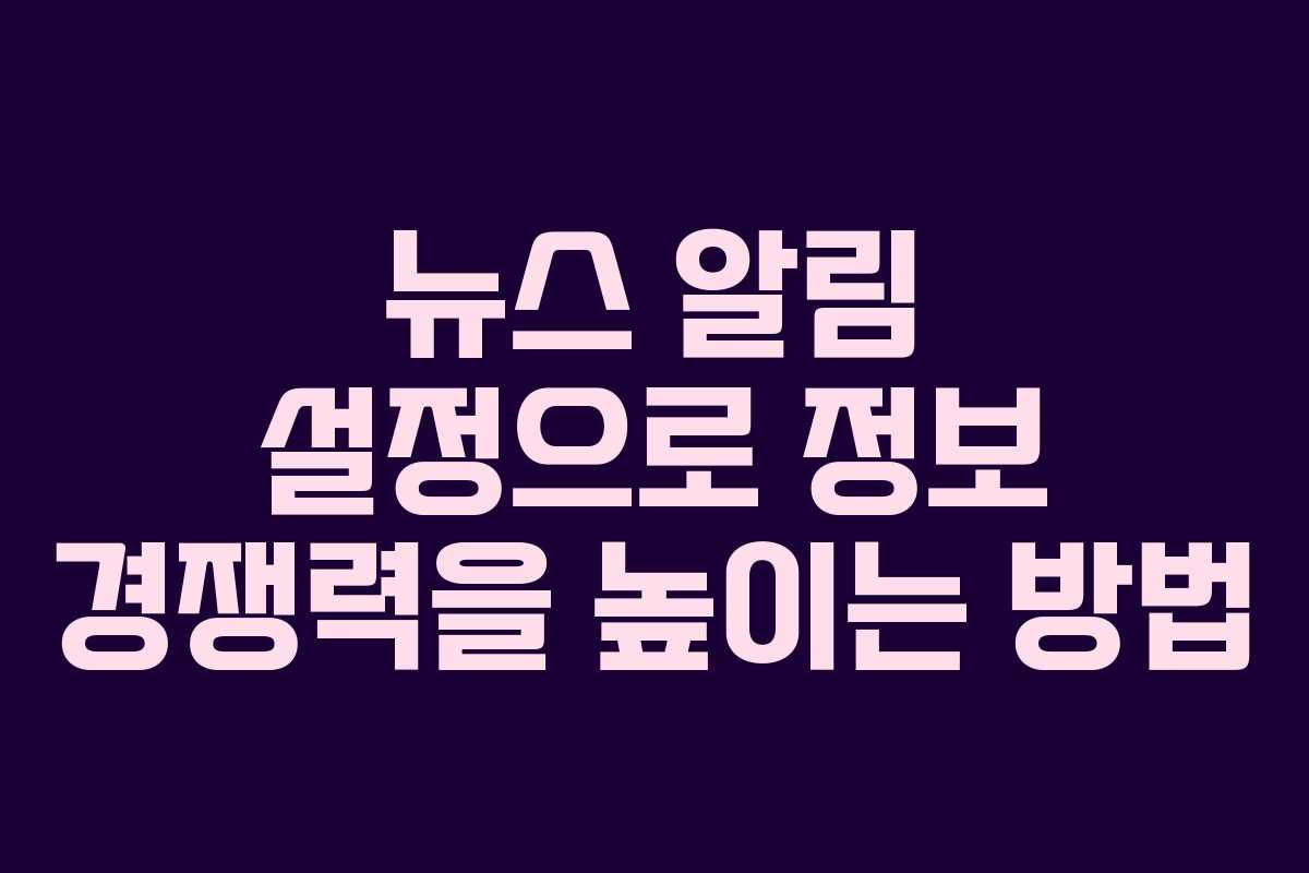 뉴스 알림 설정으로 정보 경쟁력을 높이는 방법