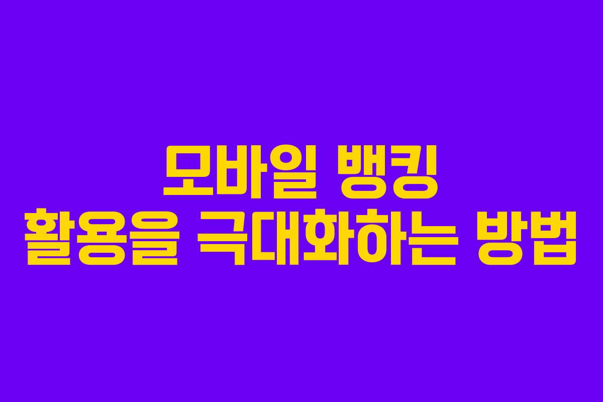 모바일 뱅킹 활용을 극대화하는 방법