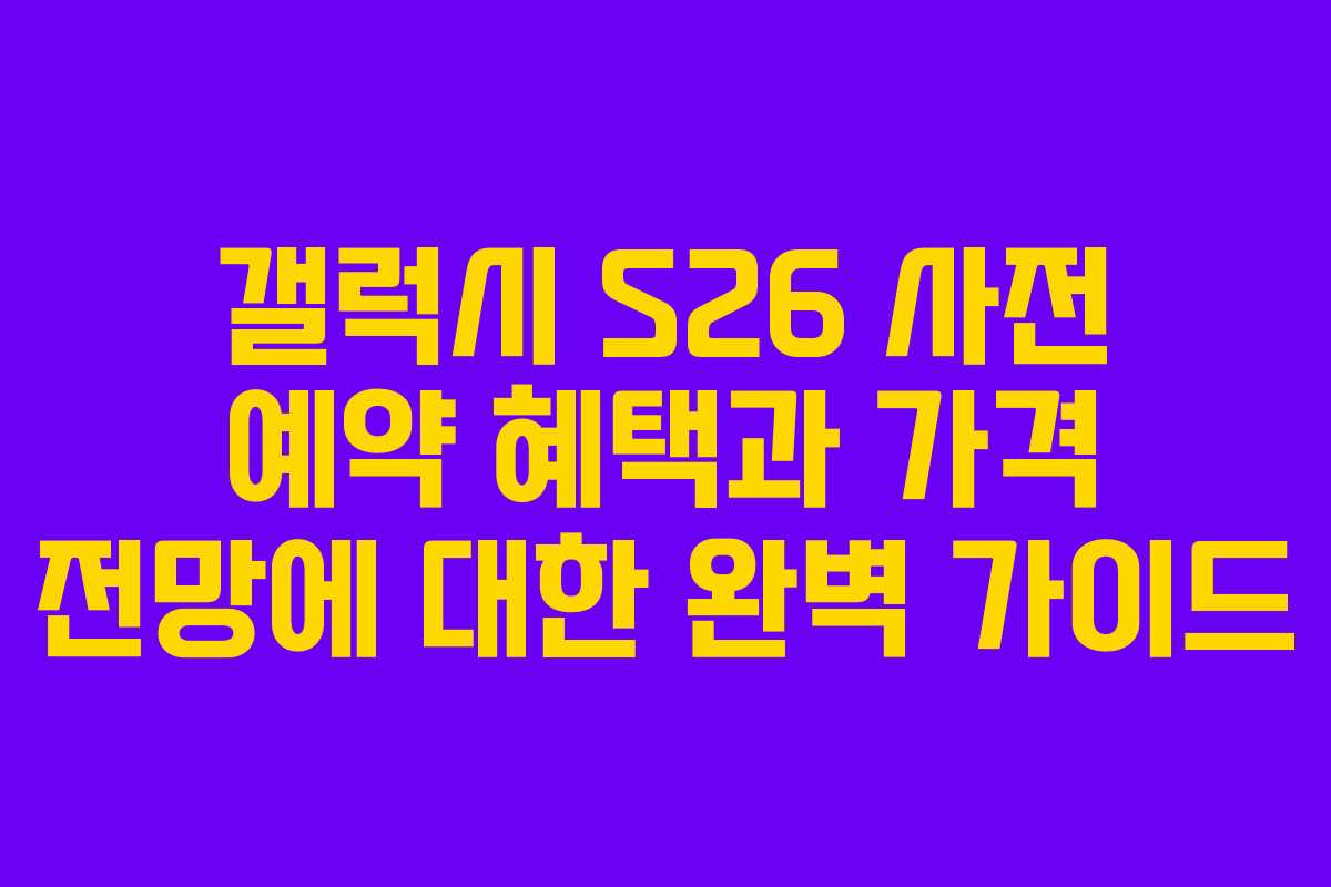 갤럭시 S26 사전 예약 혜택과 가격 전망에 대한 완벽 가이드