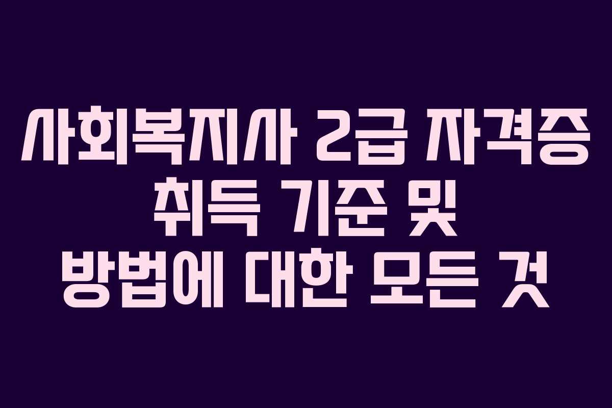 사회복지사 2급 자격증 취득 기준 및 방법에 대한 모든 것