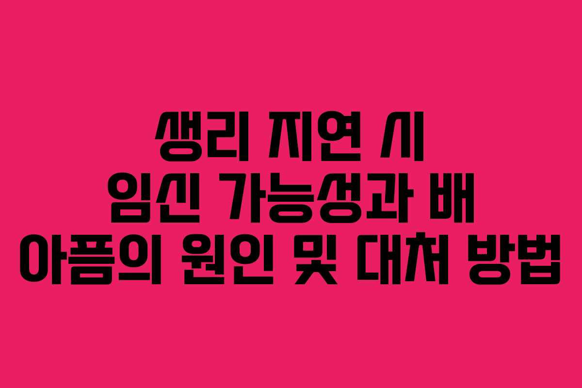 생리 지연 시 임신 가능성과 배 아픔의 원인 및 대처 방법