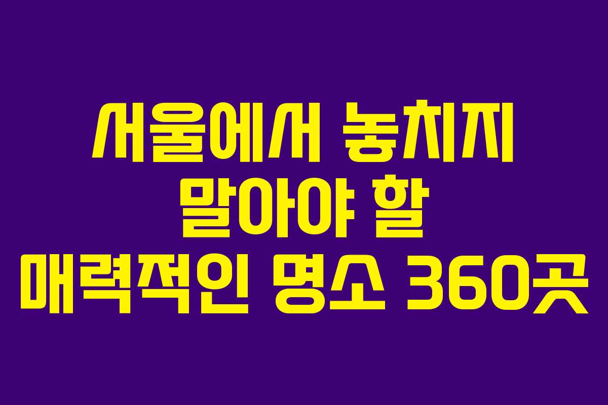 서울에서 놓치지 말아야 할 매력적인 명소 360곳