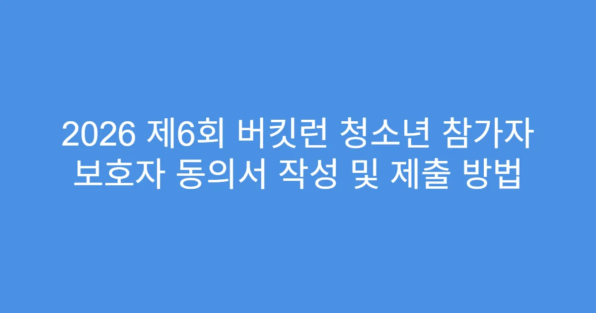 2026 제6회 버킷런 청소년 참가자 보호자 동의서 작성 및 제출 방법